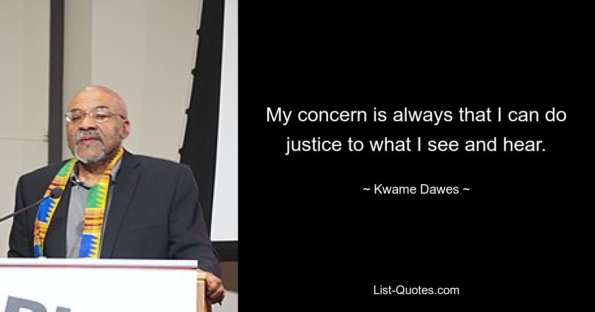 My concern is always that I can do justice to what I see and hear. — © Kwame Dawes