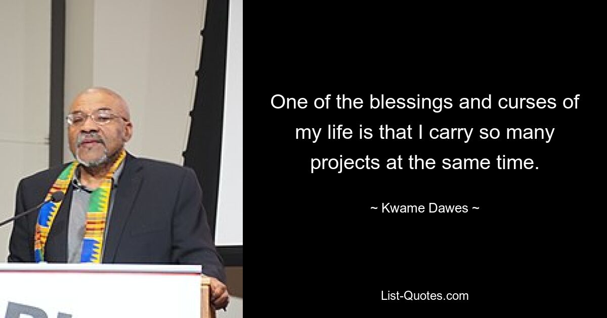 One of the blessings and curses of my life is that I carry so many projects at the same time. — © Kwame Dawes