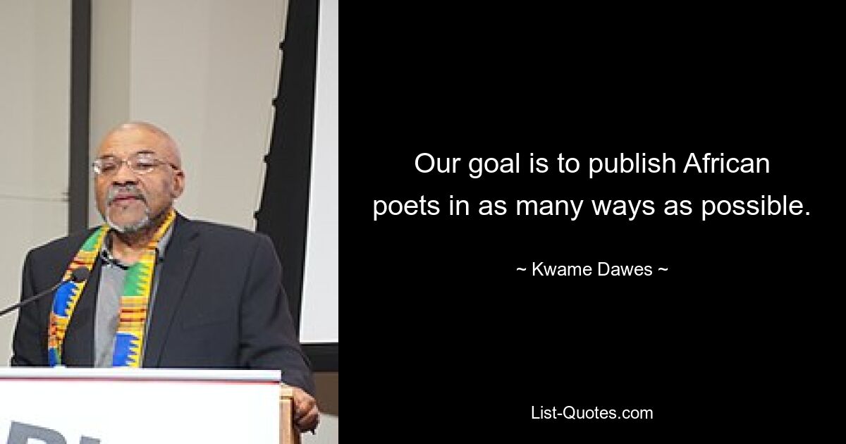 Our goal is to publish African poets in as many ways as possible. — © Kwame Dawes