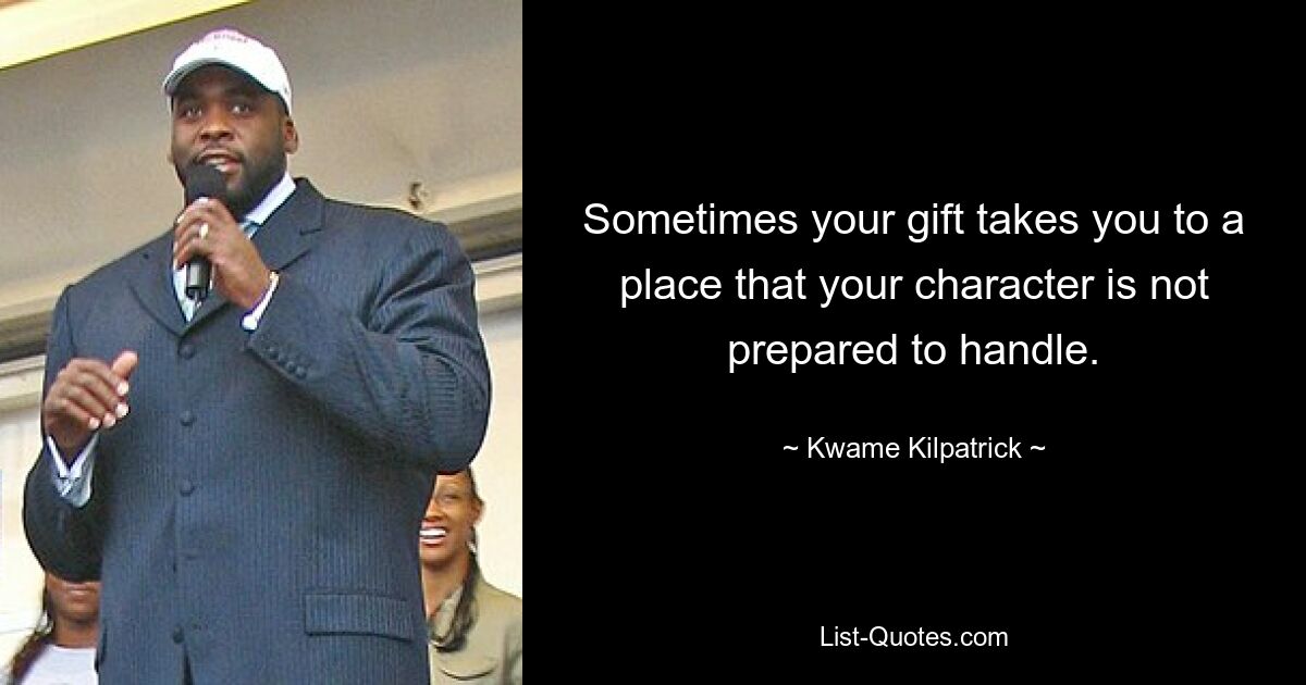 Sometimes your gift takes you to a place that your character is not prepared to handle. — © Kwame Kilpatrick