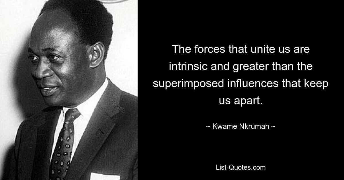 The forces that unite us are intrinsic and greater than the superimposed influences that keep us apart. — © Kwame Nkrumah