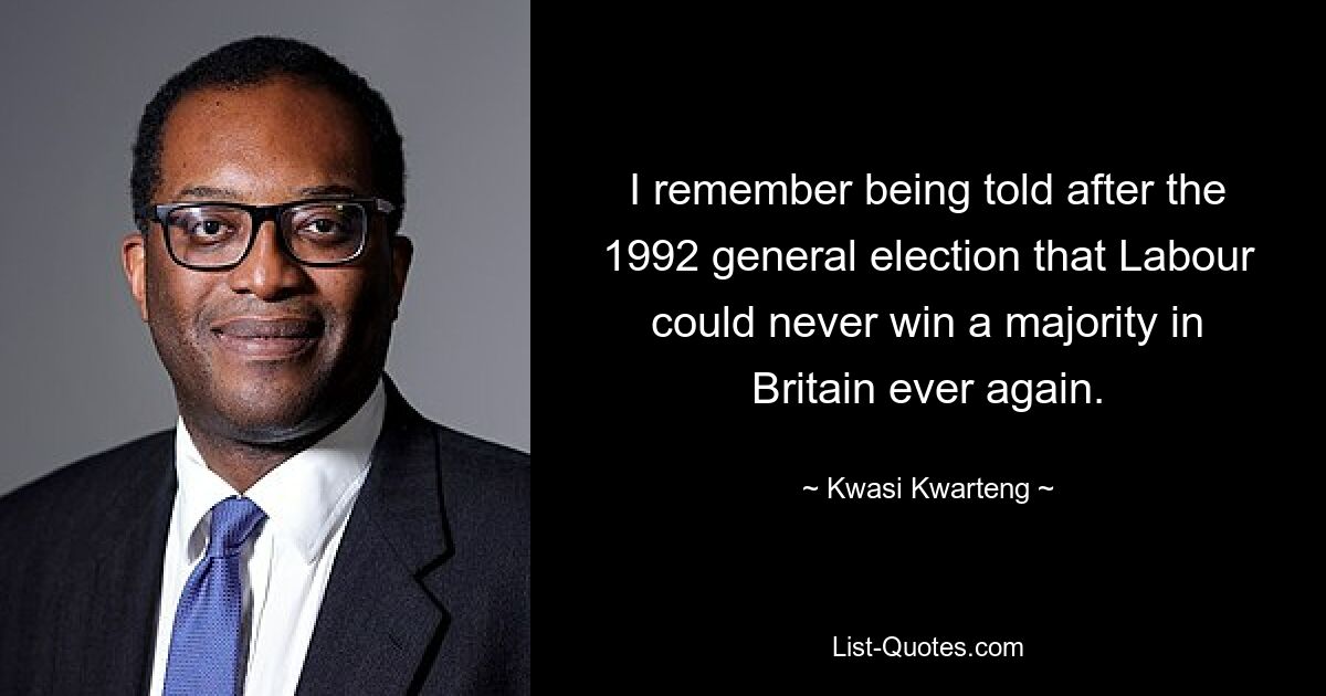 Я помню, как после всеобщих выборов 1992 года мне сказали, что Лейбористская партия никогда больше не сможет получить большинство в Великобритании. — © Кваси Квартенг