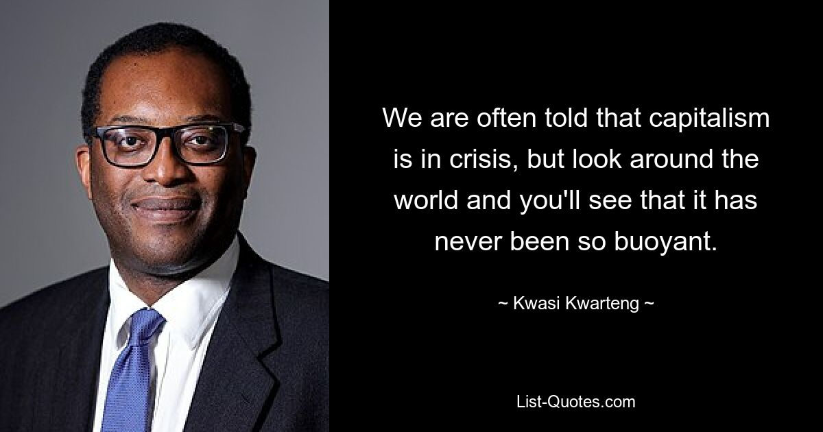 We are often told that capitalism is in crisis, but look around the world and you'll see that it has never been so buoyant. — © Kwasi Kwarteng