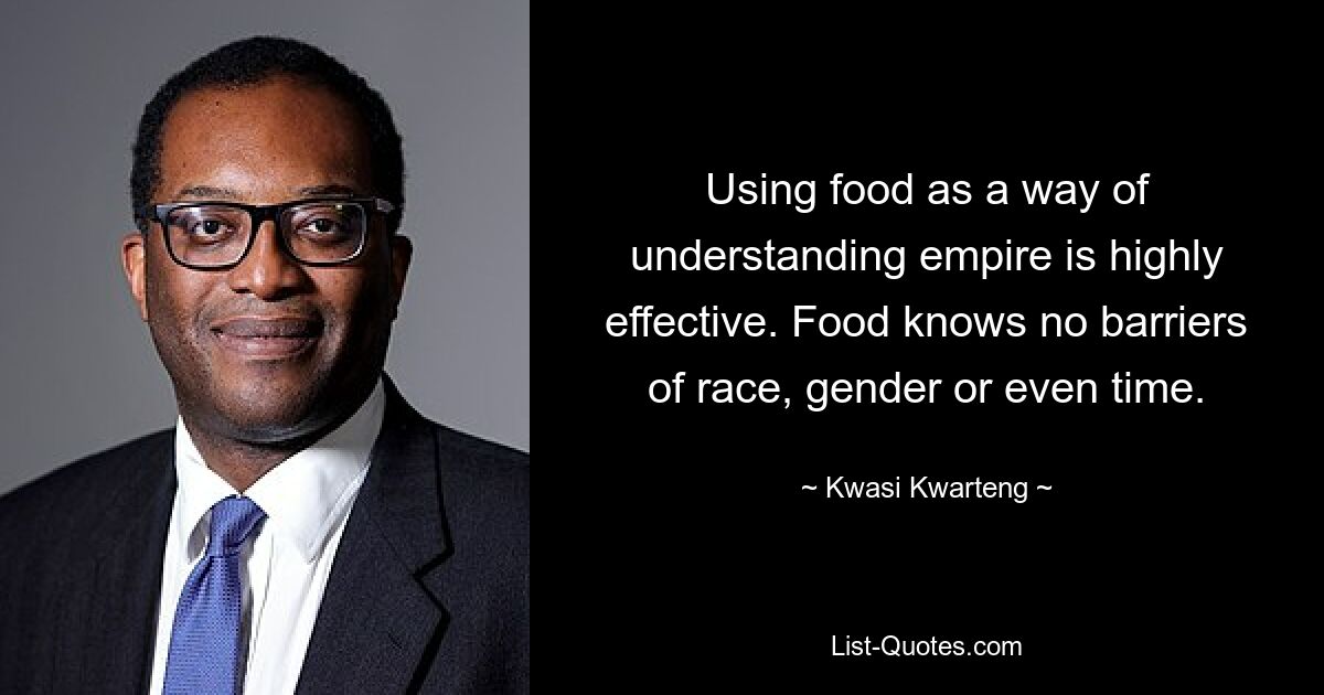 Using food as a way of understanding empire is highly effective. Food knows no barriers of race, gender or even time. — © Kwasi Kwarteng