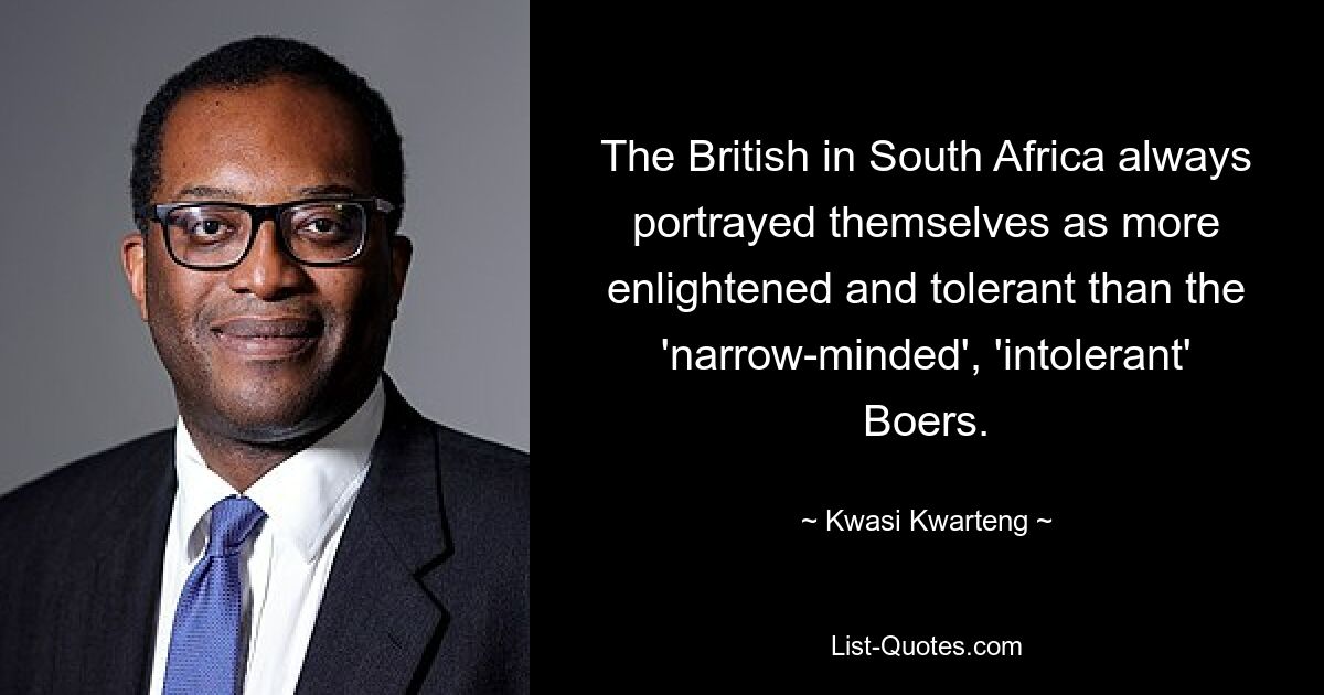 The British in South Africa always portrayed themselves as more enlightened and tolerant than the 'narrow-minded', 'intolerant' Boers. — © Kwasi Kwarteng