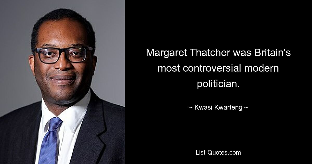 Margaret Thatcher was Britain's most controversial modern politician. — © Kwasi Kwarteng