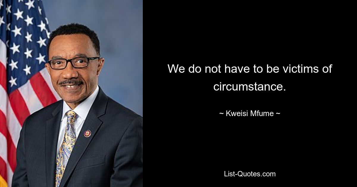 We do not have to be victims of circumstance. — © Kweisi Mfume