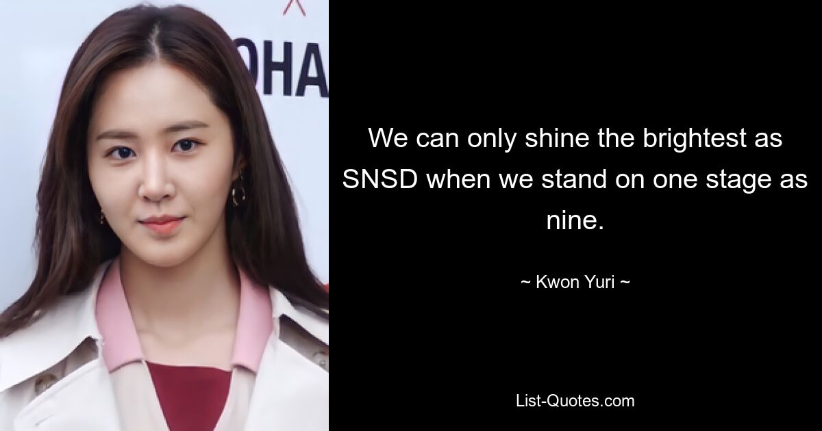 We can only shine the brightest as SNSD when we stand on one stage as nine. — © Kwon Yuri