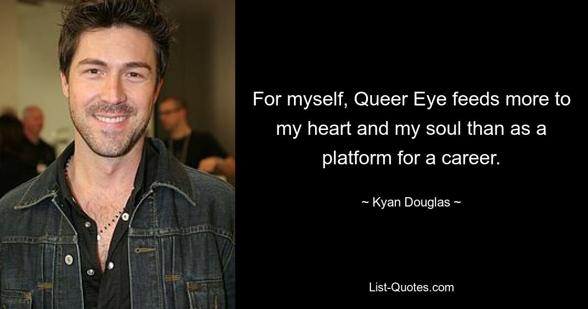 For myself, Queer Eye feeds more to my heart and my soul than as a platform for a career. — © Kyan Douglas