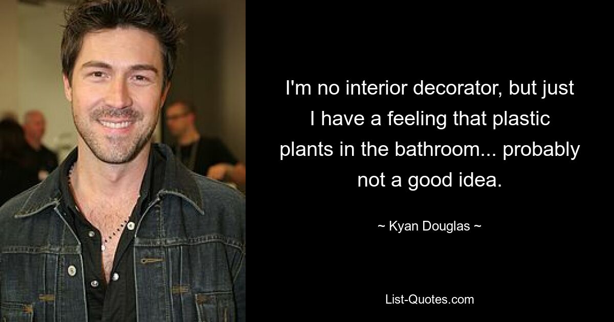 I'm no interior decorator, but just I have a feeling that plastic plants in the bathroom... probably not a good idea. — © Kyan Douglas