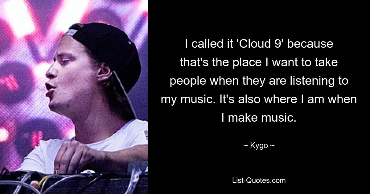 I called it 'Cloud 9' because that's the place I want to take people when they are listening to my music. It's also where I am when I make music. — © Kygo