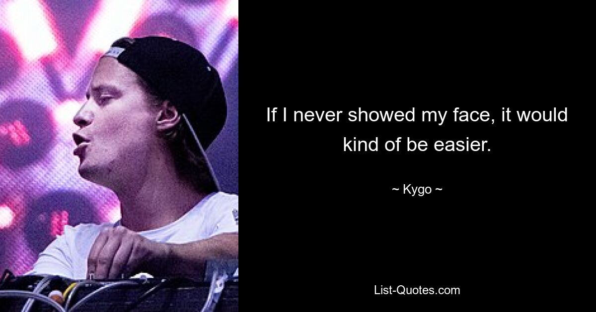 If I never showed my face, it would kind of be easier. — © Kygo