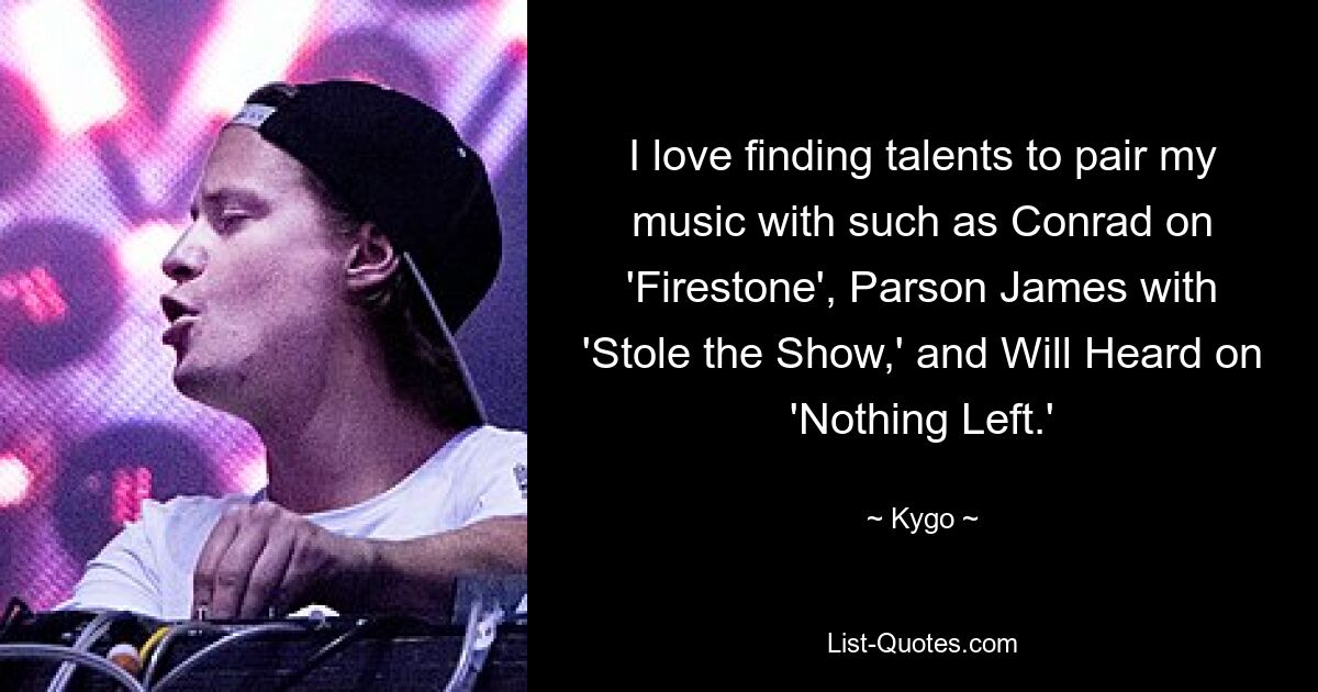 I love finding talents to pair my music with such as Conrad on 'Firestone', Parson James with 'Stole the Show,' and Will Heard on 'Nothing Left.' — © Kygo