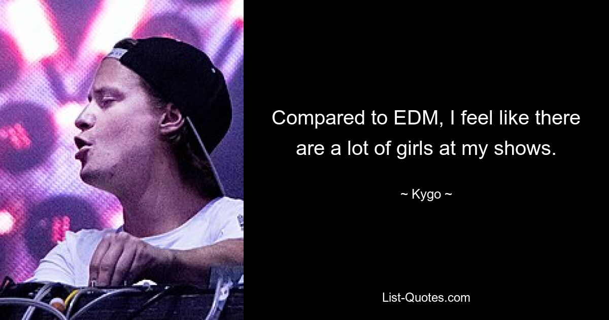 Compared to EDM, I feel like there are a lot of girls at my shows. — © Kygo