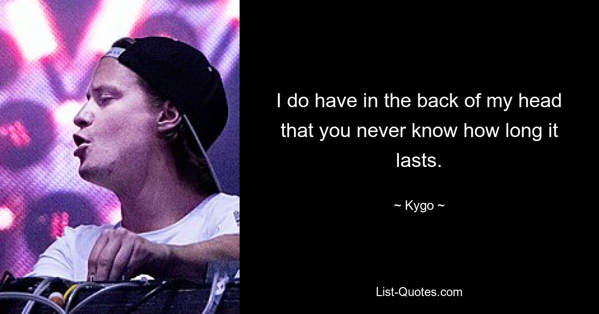 I do have in the back of my head that you never know how long it lasts. — © Kygo