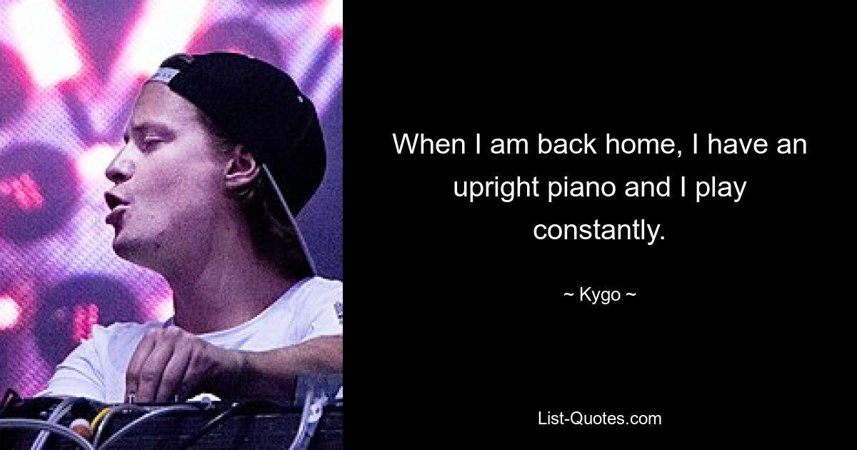 When I am back home, I have an upright piano and I play constantly. — © Kygo