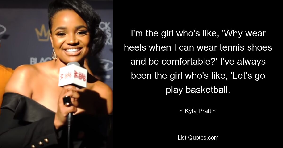 I'm the girl who's like, 'Why wear heels when I can wear tennis shoes and be comfortable?' I've always been the girl who's like, 'Let's go play basketball. — © Kyla Pratt