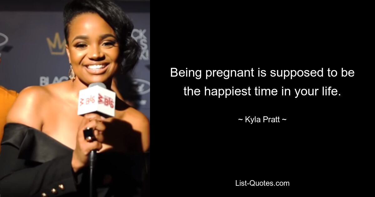 Being pregnant is supposed to be the happiest time in your life. — © Kyla Pratt