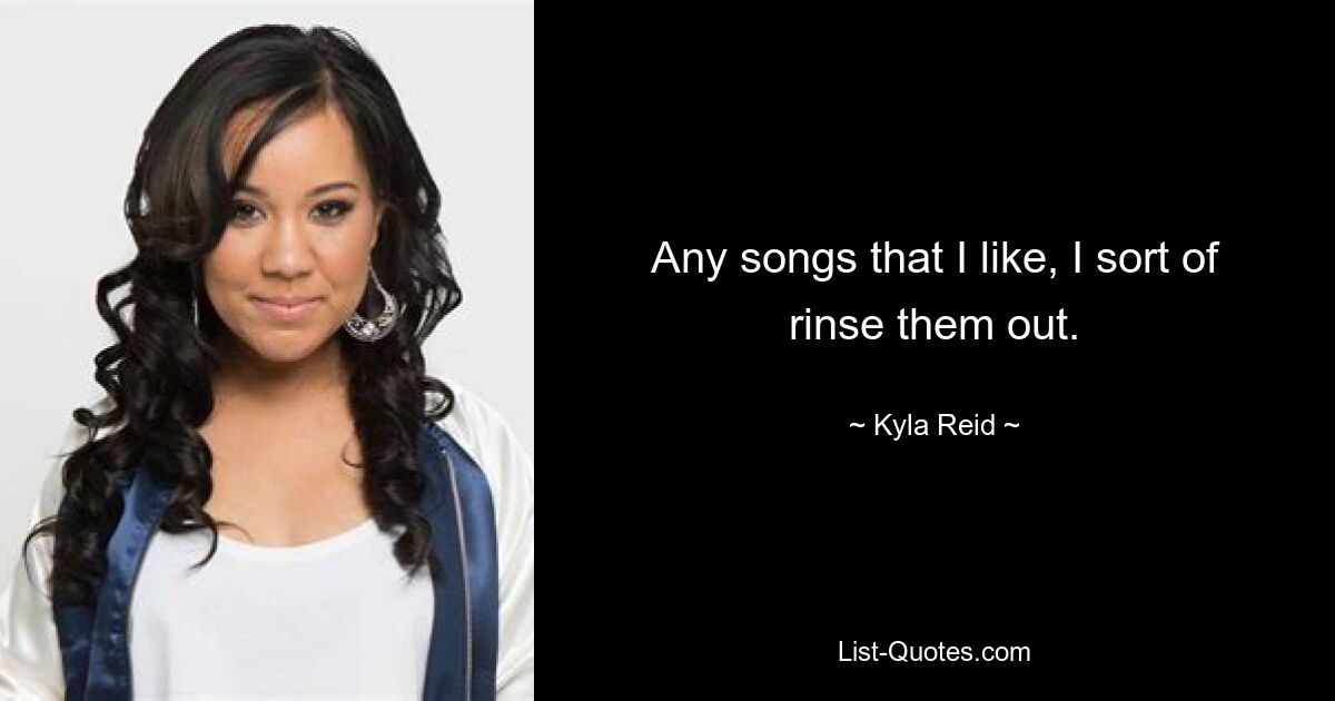 Any songs that I like, I sort of rinse them out. — © Kyla Reid