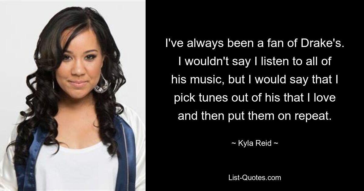 I've always been a fan of Drake's. I wouldn't say I listen to all of his music, but I would say that I pick tunes out of his that I love and then put them on repeat. — © Kyla Reid