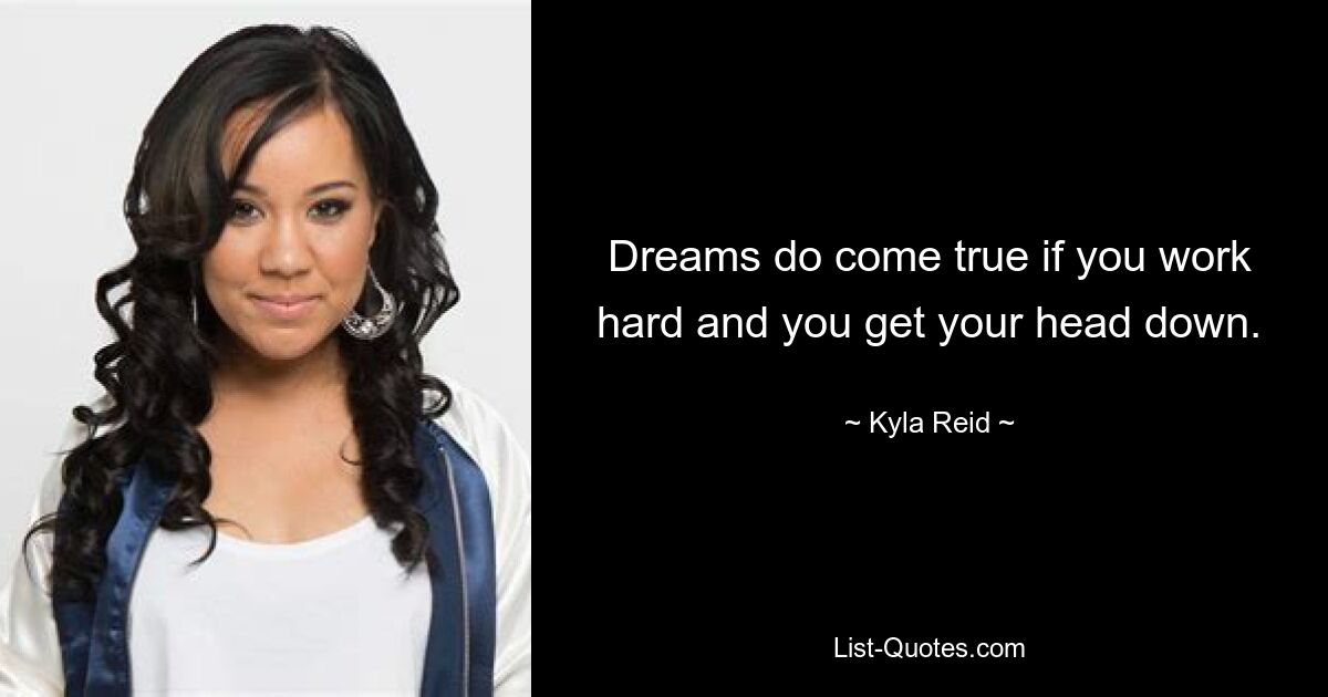 Dreams do come true if you work hard and you get your head down. — © Kyla Reid