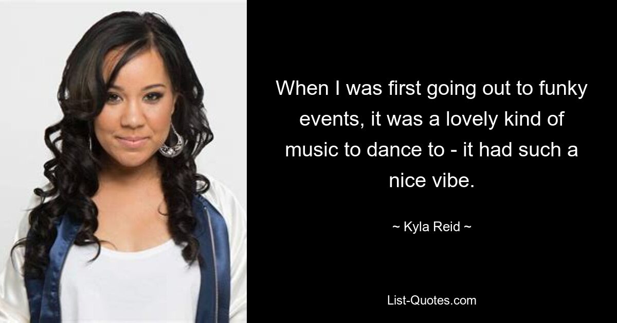 When I was first going out to funky events, it was a lovely kind of music to dance to - it had such a nice vibe. — © Kyla Reid