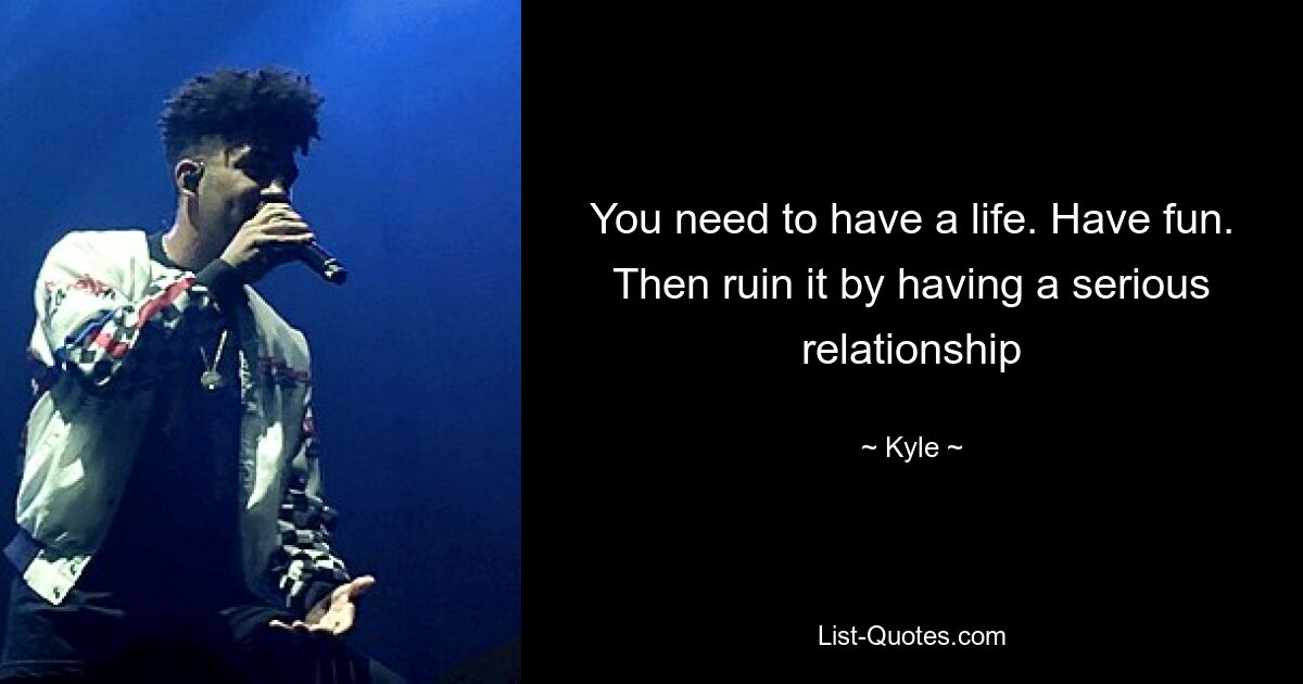 You need to have a life. Have fun. Then ruin it by having a serious relationship — © Kyle