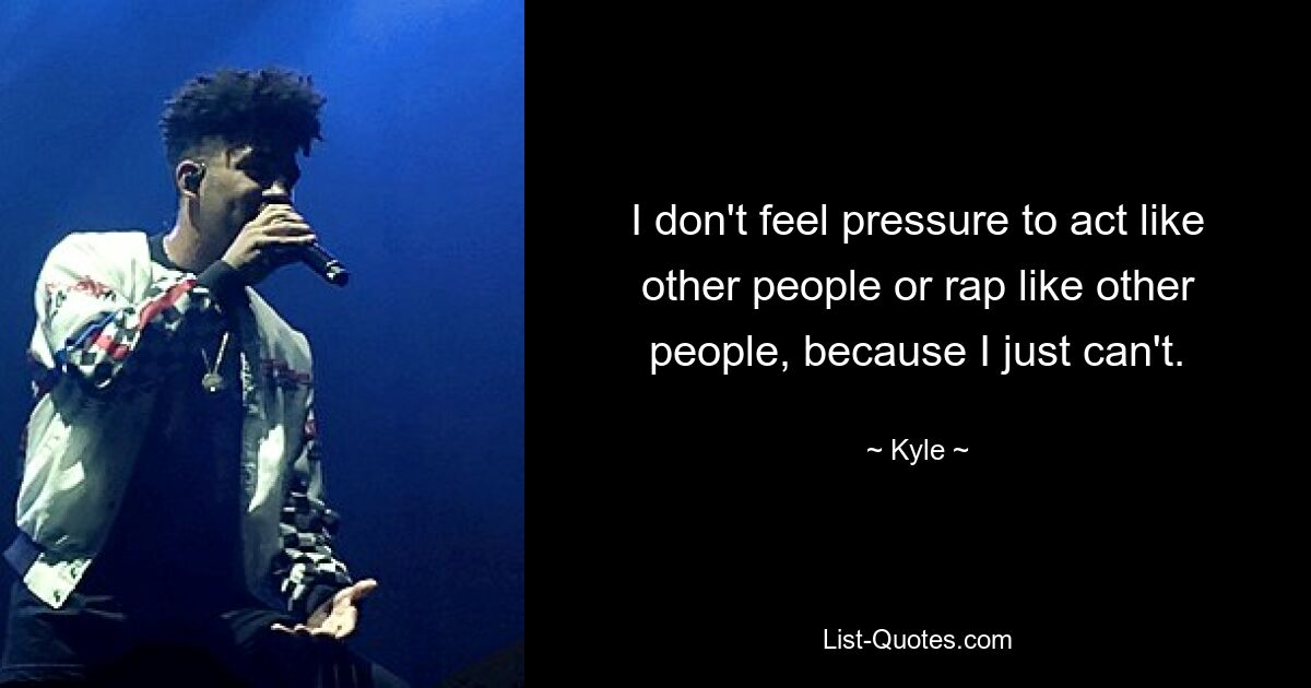 I don't feel pressure to act like other people or rap like other people, because I just can't. — © Kyle