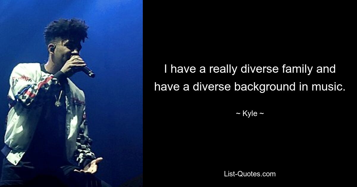 I have a really diverse family and have a diverse background in music. — © Kyle