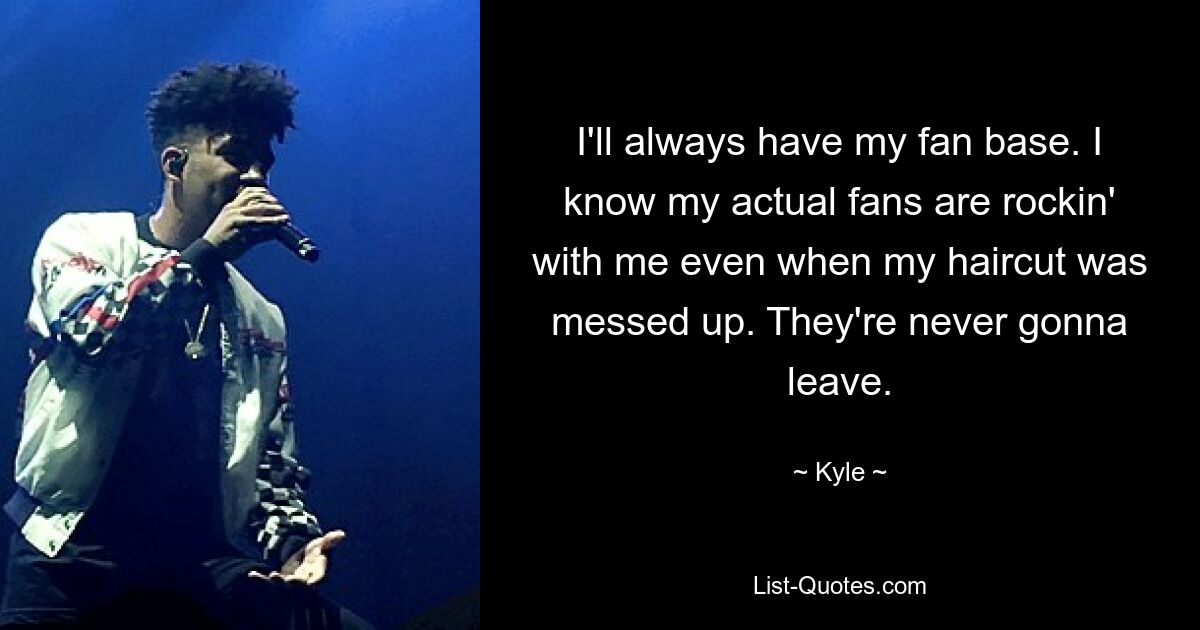 I'll always have my fan base. I know my actual fans are rockin' with me even when my haircut was messed up. They're never gonna leave. — © Kyle