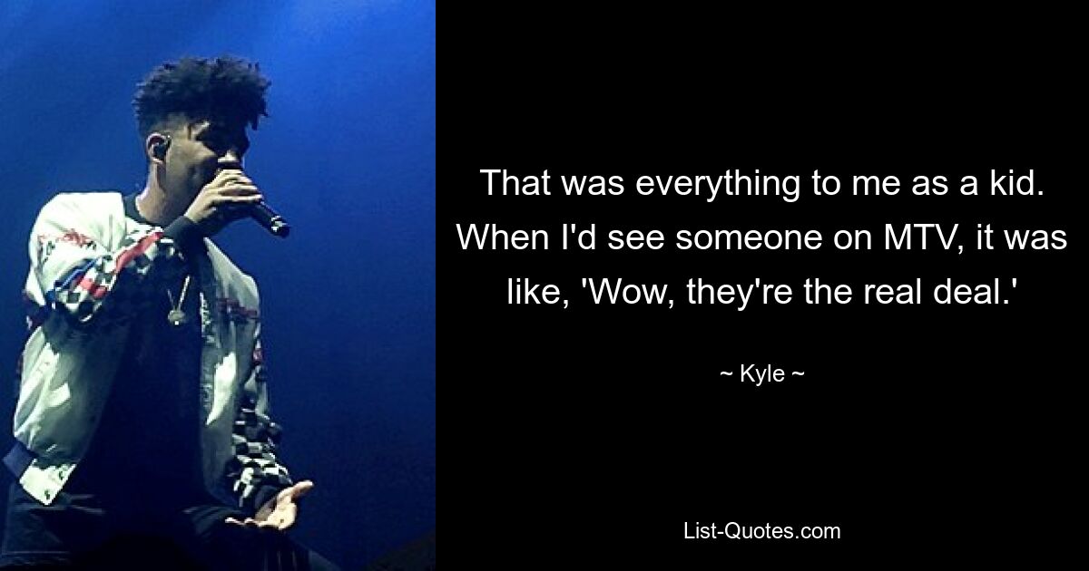 That was everything to me as a kid. When I'd see someone on MTV, it was like, 'Wow, they're the real deal.' — © Kyle