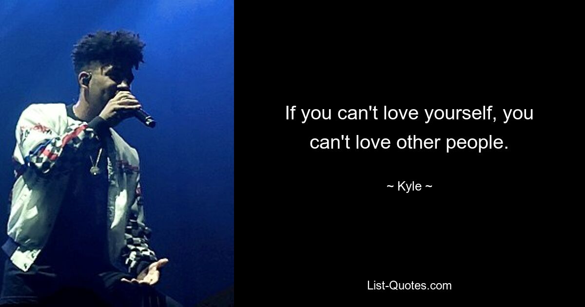 If you can't love yourself, you can't love other people. — © Kyle