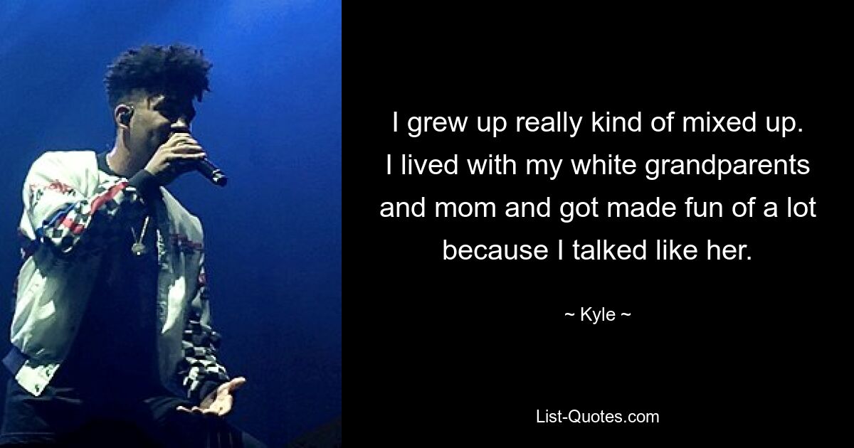 I grew up really kind of mixed up. I lived with my white grandparents and mom and got made fun of a lot because I talked like her. — © Kyle