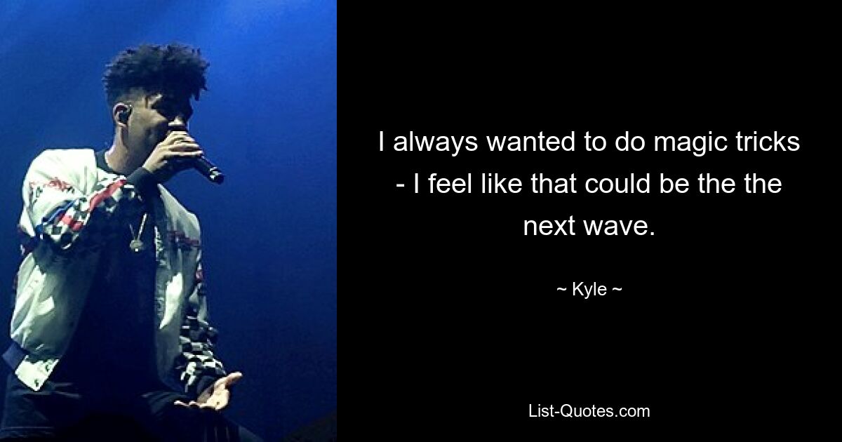 I always wanted to do magic tricks - I feel like that could be the the next wave. — © Kyle