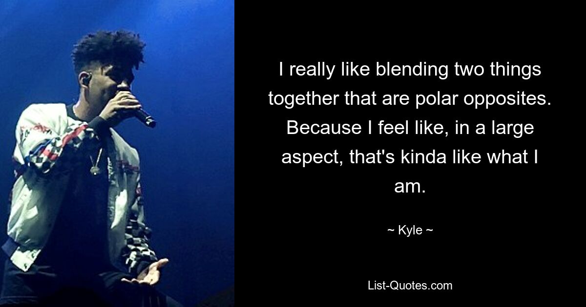 I really like blending two things together that are polar opposites. Because I feel like, in a large aspect, that's kinda like what I am. — © Kyle