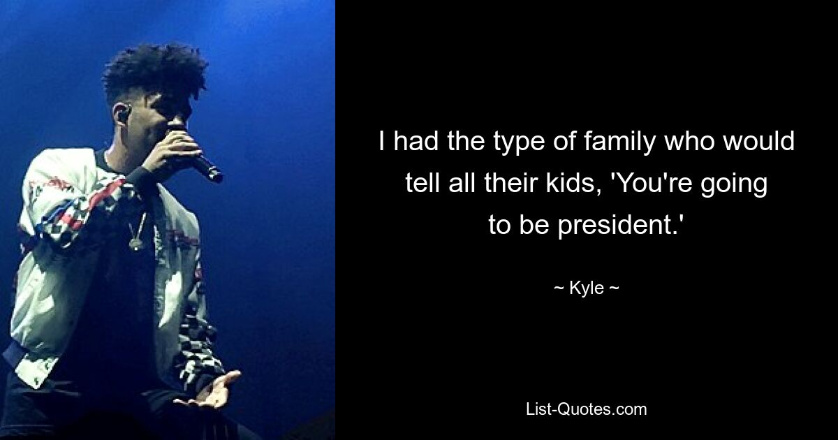 I had the type of family who would tell all their kids, 'You're going to be president.' — © Kyle