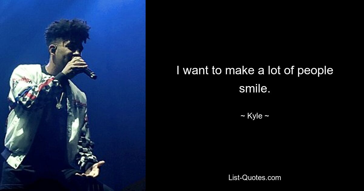 I want to make a lot of people smile. — © Kyle