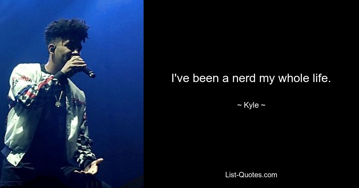 I've been a nerd my whole life. — © Kyle