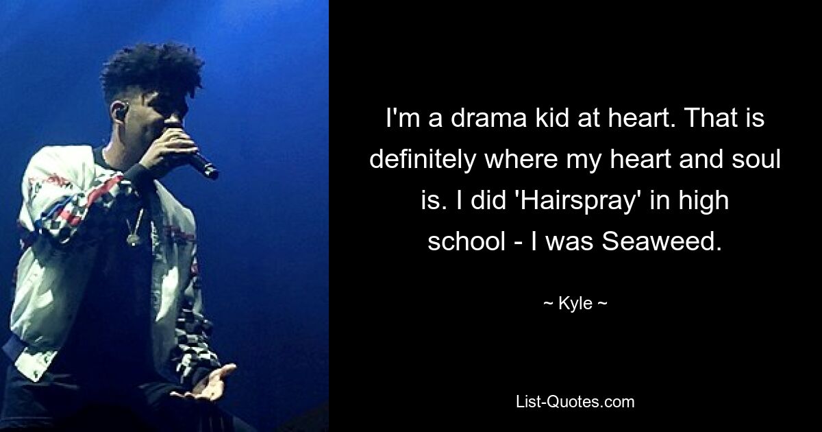 I'm a drama kid at heart. That is definitely where my heart and soul is. I did 'Hairspray' in high school - I was Seaweed. — © Kyle