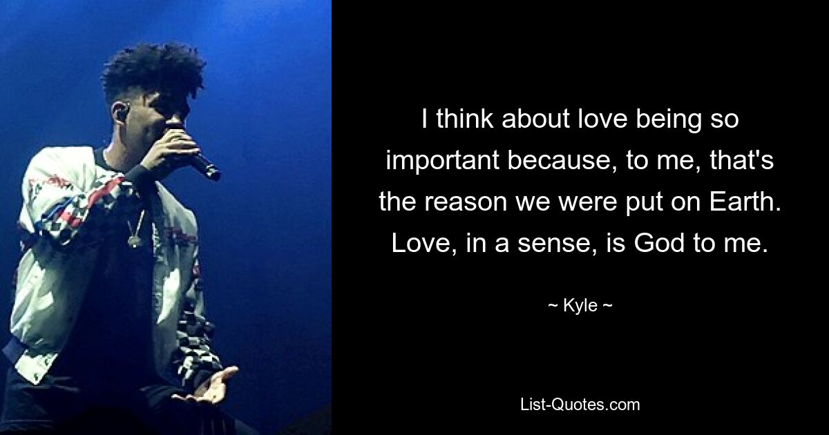 I think about love being so important because, to me, that's the reason we were put on Earth. Love, in a sense, is God to me. — © Kyle