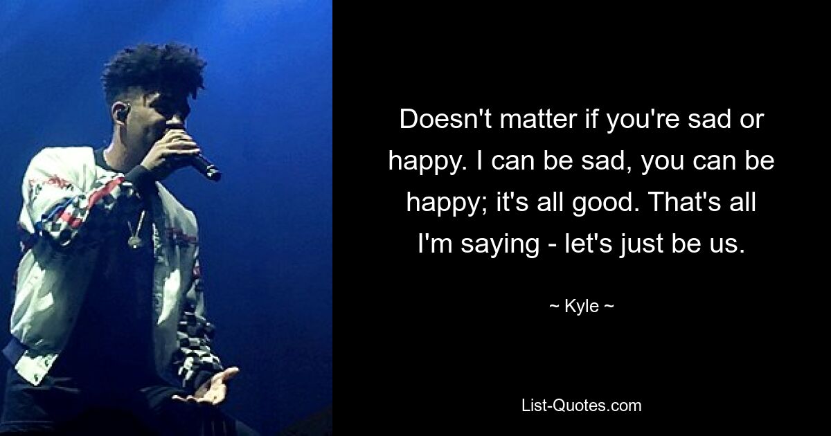 Doesn't matter if you're sad or happy. I can be sad, you can be happy; it's all good. That's all I'm saying - let's just be us. — © Kyle