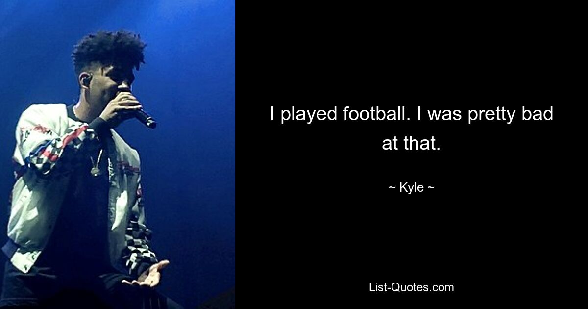 I played football. I was pretty bad at that. — © Kyle