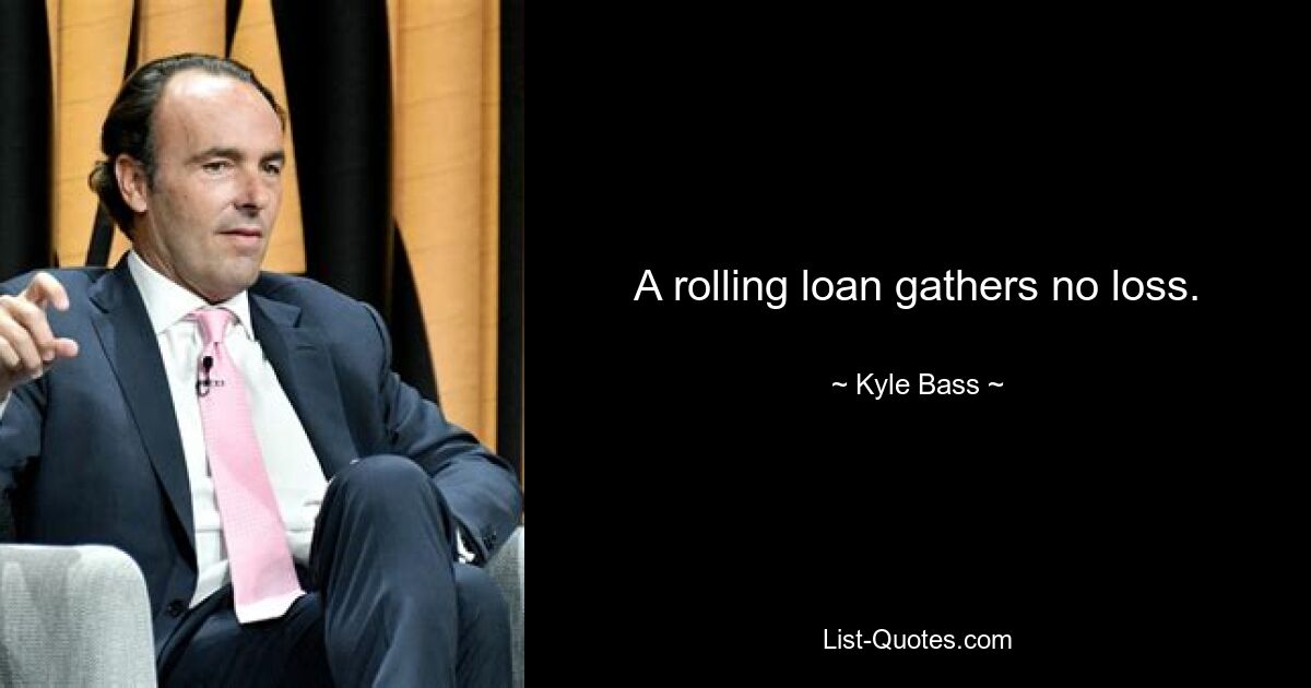 A rolling loan gathers no loss. — © Kyle Bass