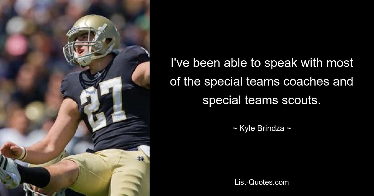 I've been able to speak with most of the special teams coaches and special teams scouts. — © Kyle Brindza