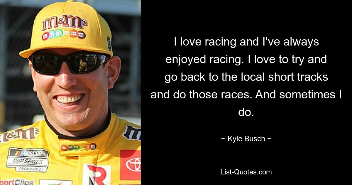 I love racing and I've always enjoyed racing. I love to try and go back to the local short tracks and do those races. And sometimes I do. — © Kyle Busch