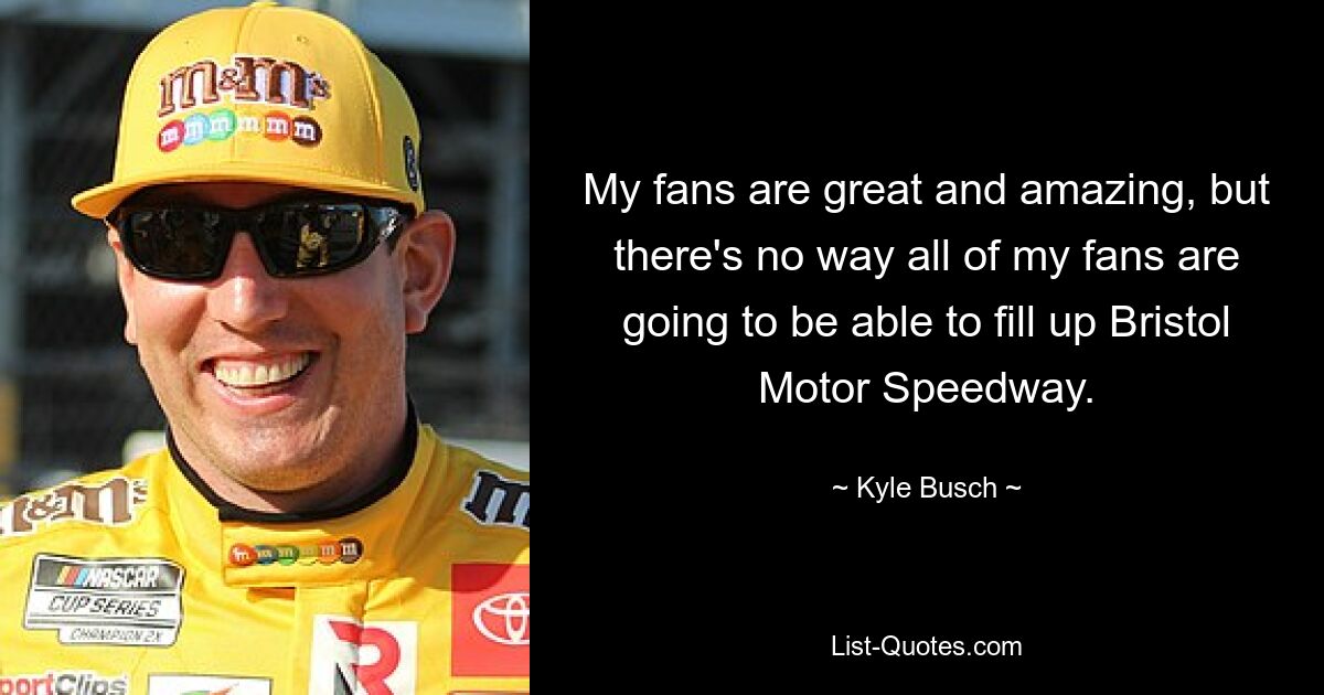 My fans are great and amazing, but there's no way all of my fans are going to be able to fill up Bristol Motor Speedway. — © Kyle Busch