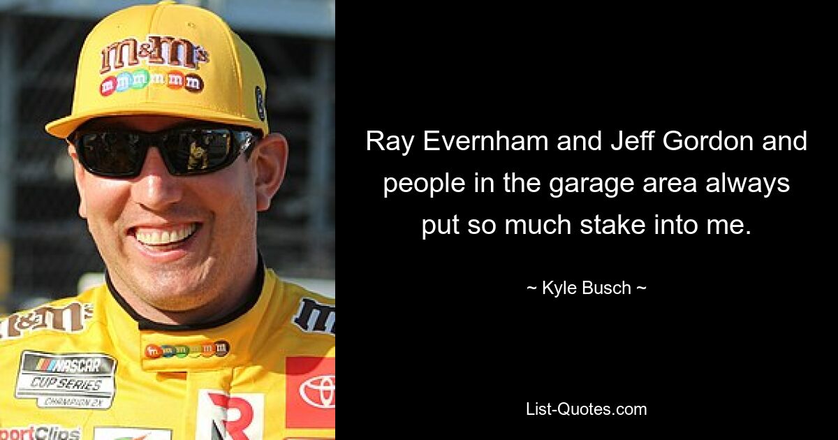 Ray Evernham and Jeff Gordon and people in the garage area always put so much stake into me. — © Kyle Busch