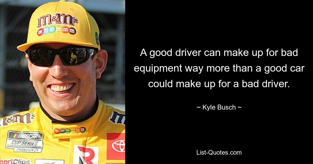 A good driver can make up for bad equipment way more than a good car could make up for a bad driver. — © Kyle Busch