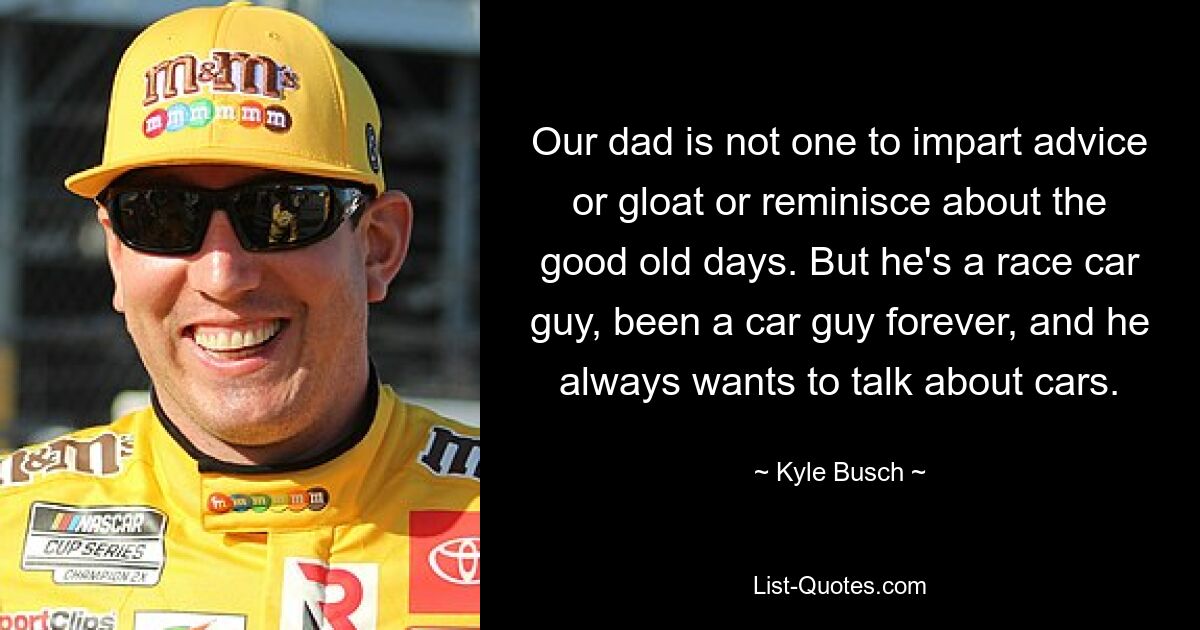 Our dad is not one to impart advice or gloat or reminisce about the good old days. But he's a race car guy, been a car guy forever, and he always wants to talk about cars. — © Kyle Busch