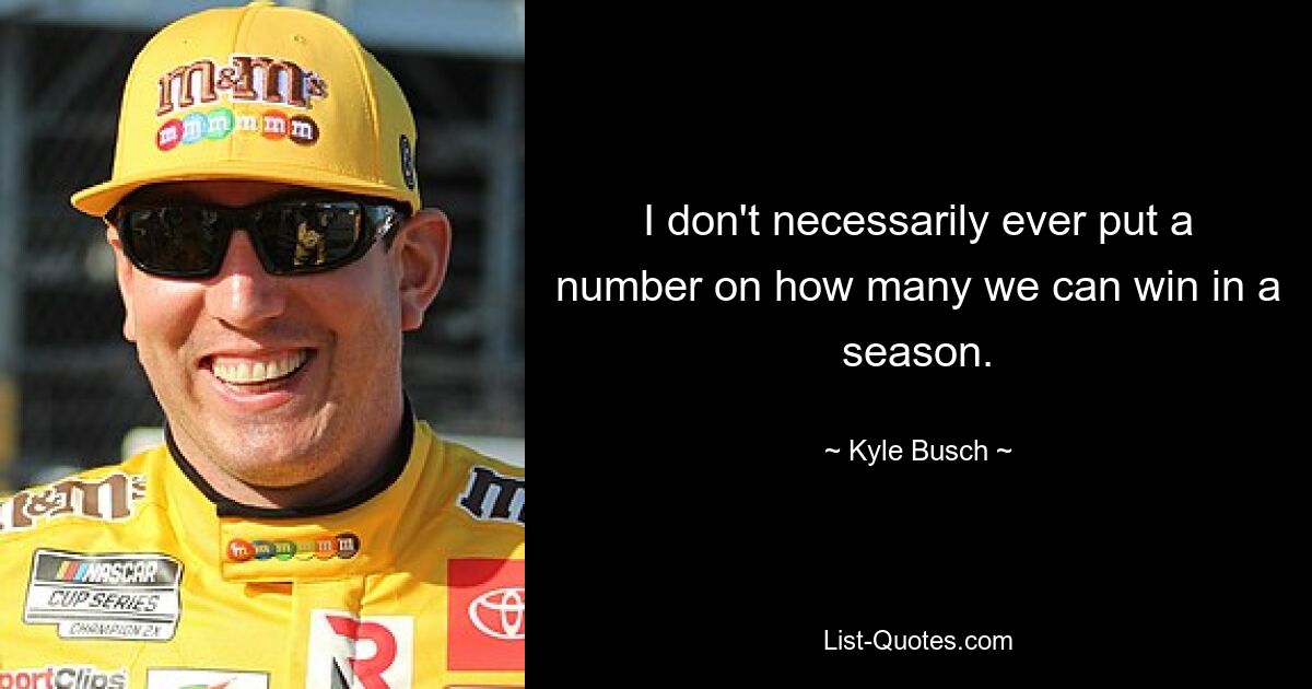 I don't necessarily ever put a number on how many we can win in a season. — © Kyle Busch